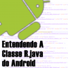 Entendendo a Classe R.java do Android
